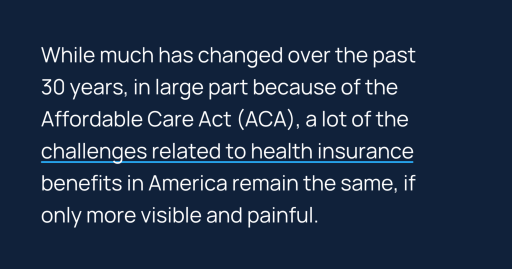 Informative image saying: While much has changed over the past 30 years, in large part because of the Affordable Care Act (ACA), a lot of the challenges related to health insurance benefits in America remain the same, if only more visible and painful.