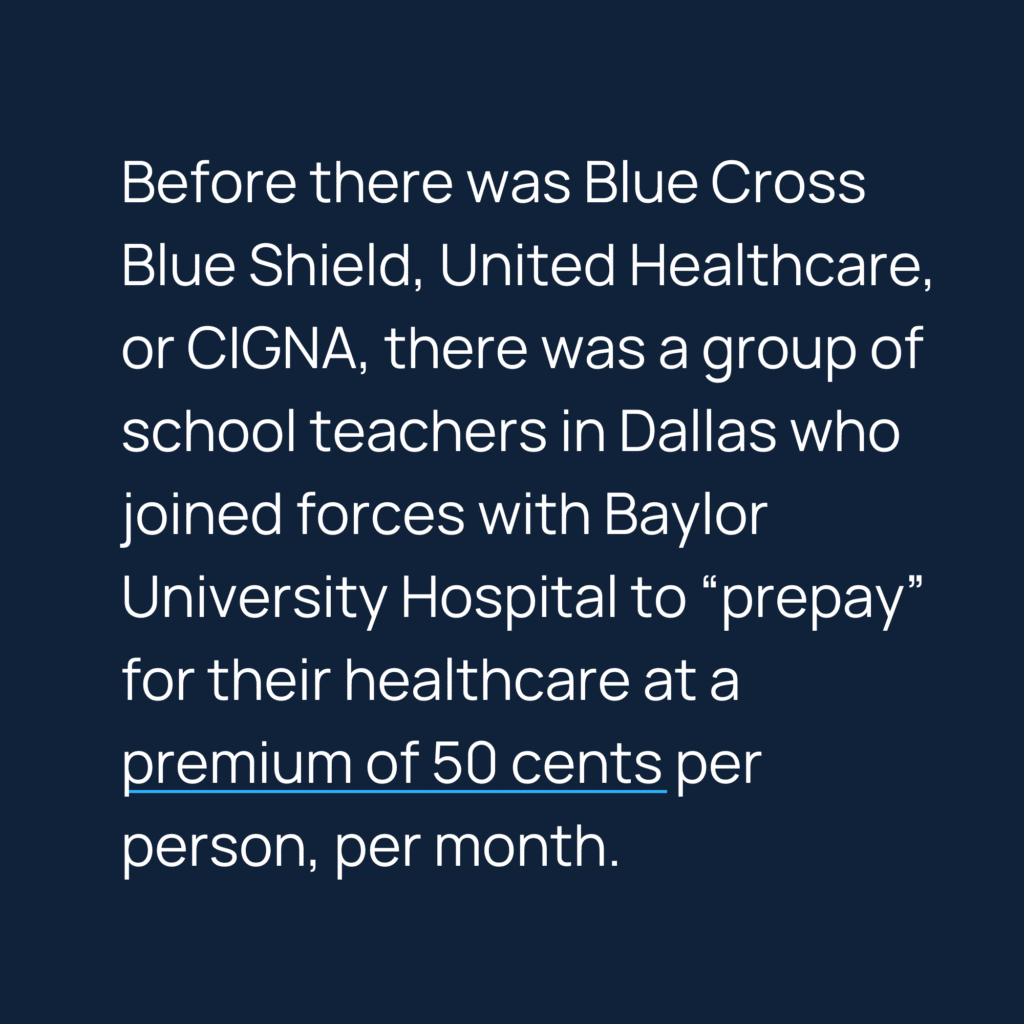 Informative image saying: Before there was Blue Cross Blue Shield, United Healthcare, or CIGNA, there was a group of school teachers in Dallas who joined forces with Baylor University Hospital to "prepay" for their healthcare at a premium of 50 cents per person, per month.